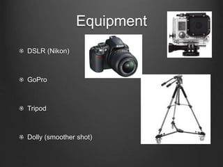 Equipment
DSLR (Nikon)
GoPro
Tripod
Dolly (smoother shot)
 