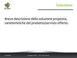 Soluzione
Breve descrizione della soluzione proposta,
caratteristiche del prodotto/servizio offerto.
14/10/2013 Copyright © 2013 - Tutti i diritti riservati. 3
 