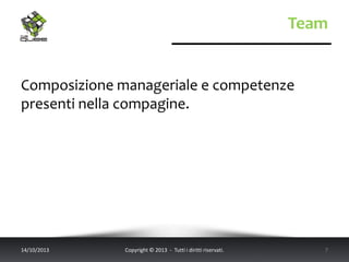 Team
Composizione manageriale e competenze
presenti nella compagine.
14/10/2013 Copyright © 2013 - Tutti i diritti riservati. 7
 