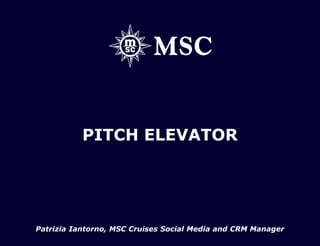 PITCH ELEVATOR




Patrizia Iantorno, MSC Cruises Social Media and CRM Manager
 