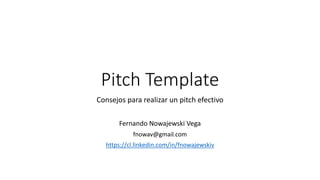 Pitch Template
Consejos para realizar un pitch efectivo
Fernando Nowajewski Vega
fnowav@gmail.com
https://cl.linkedin.com/in/fnowajewskiv
 