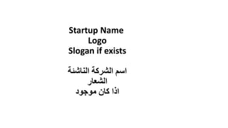 Startup Name
Logo
Slogan if exists
‫الناشئة‬ ‫الشركة‬ ‫اسم‬
‫الشعار‬
‫موجود‬ ‫كان‬ ‫اذا‬
 