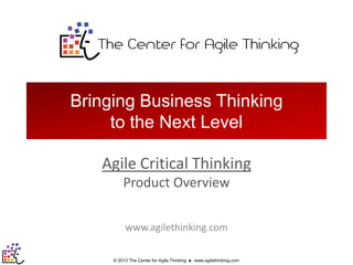 Bringing Business Thinking
to the Next Level
Agile Critical Thinking
Product Overview
www.agilethinking.com
© 2013 The Center for Agile Thinking



www.agilethinking.com

 