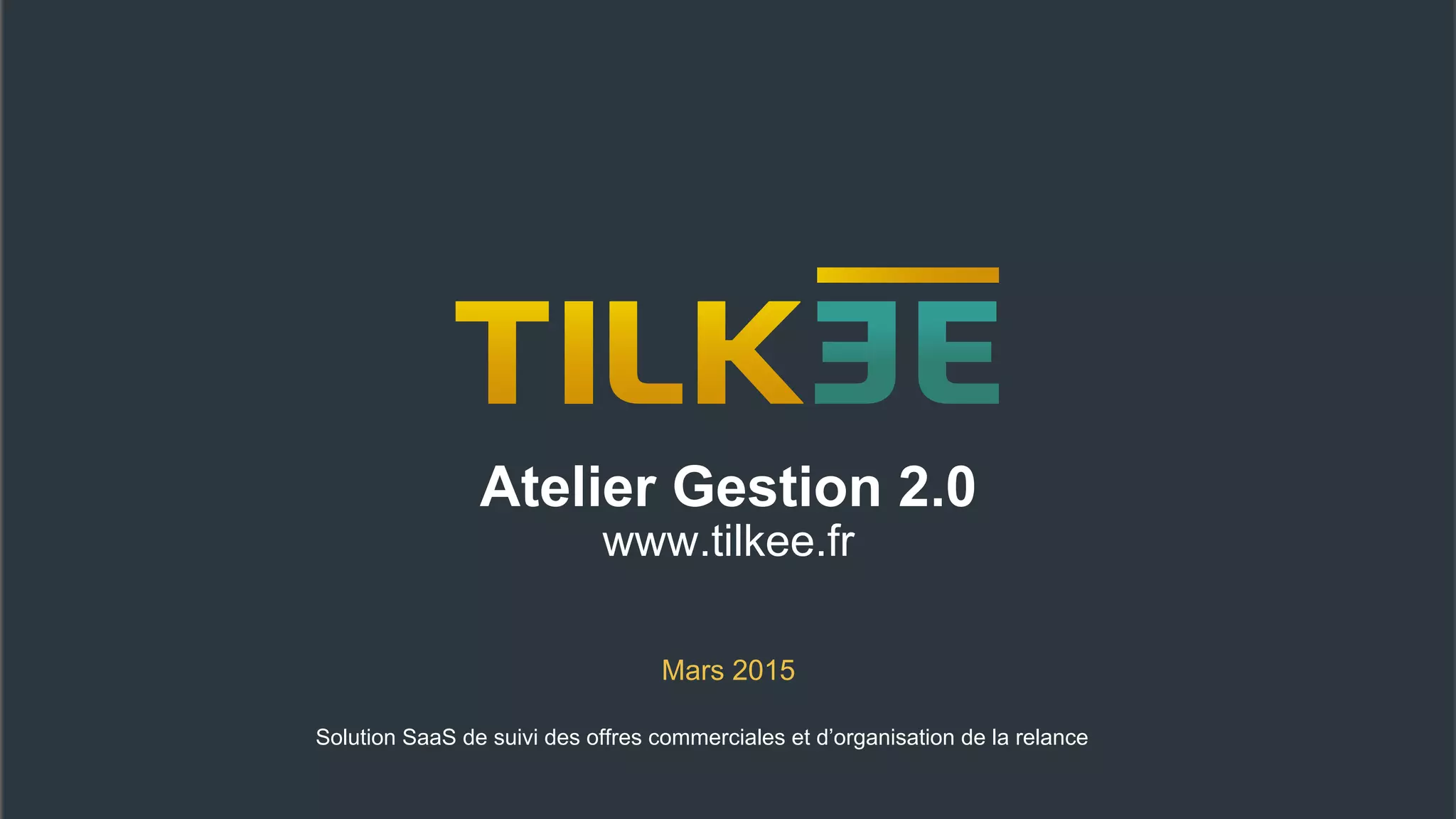 Atelier Gestion 2.0
www.tilkee.fr
Mars 2015
Solution SaaS de suivi des offres commerciales et d’organisation de la relance