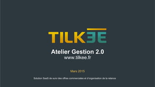 Atelier Gestion 2.0
www.tilkee.fr
Mars 2015
Solution SaaS de suivi des offres commerciales et d’organisation de la relance
 