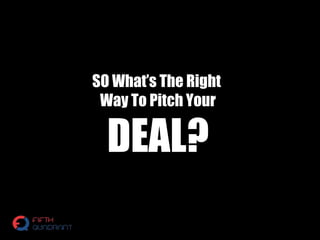 SO What’s The Right
Way To Pitch Your
DEAL?
 