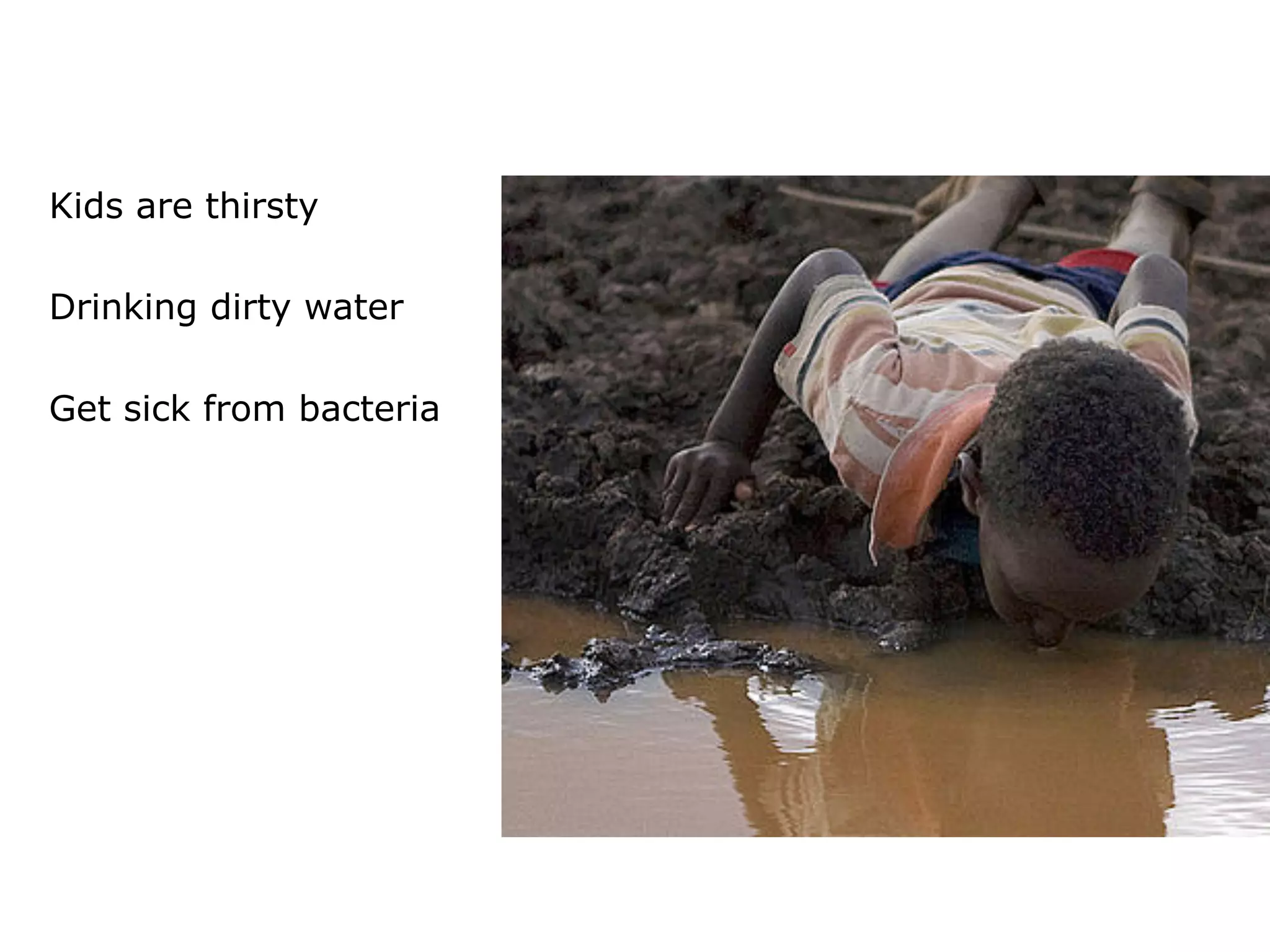 Kids are thirsty
Drinking dirty water
Get sick from bacteria
 