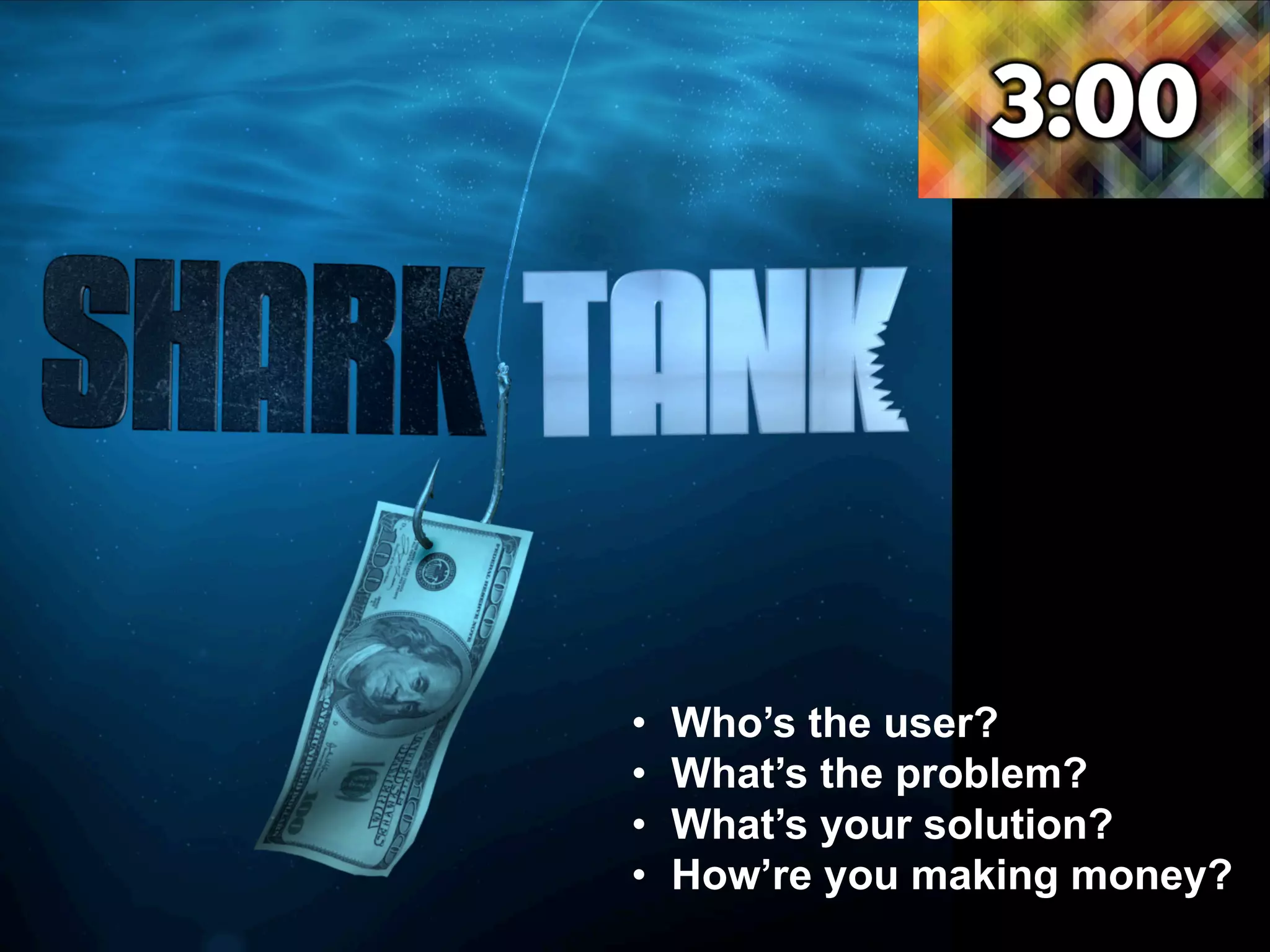 • Who’s the user?
• What’s the problem?
• What’s your solution?
• How’re you making money?
 