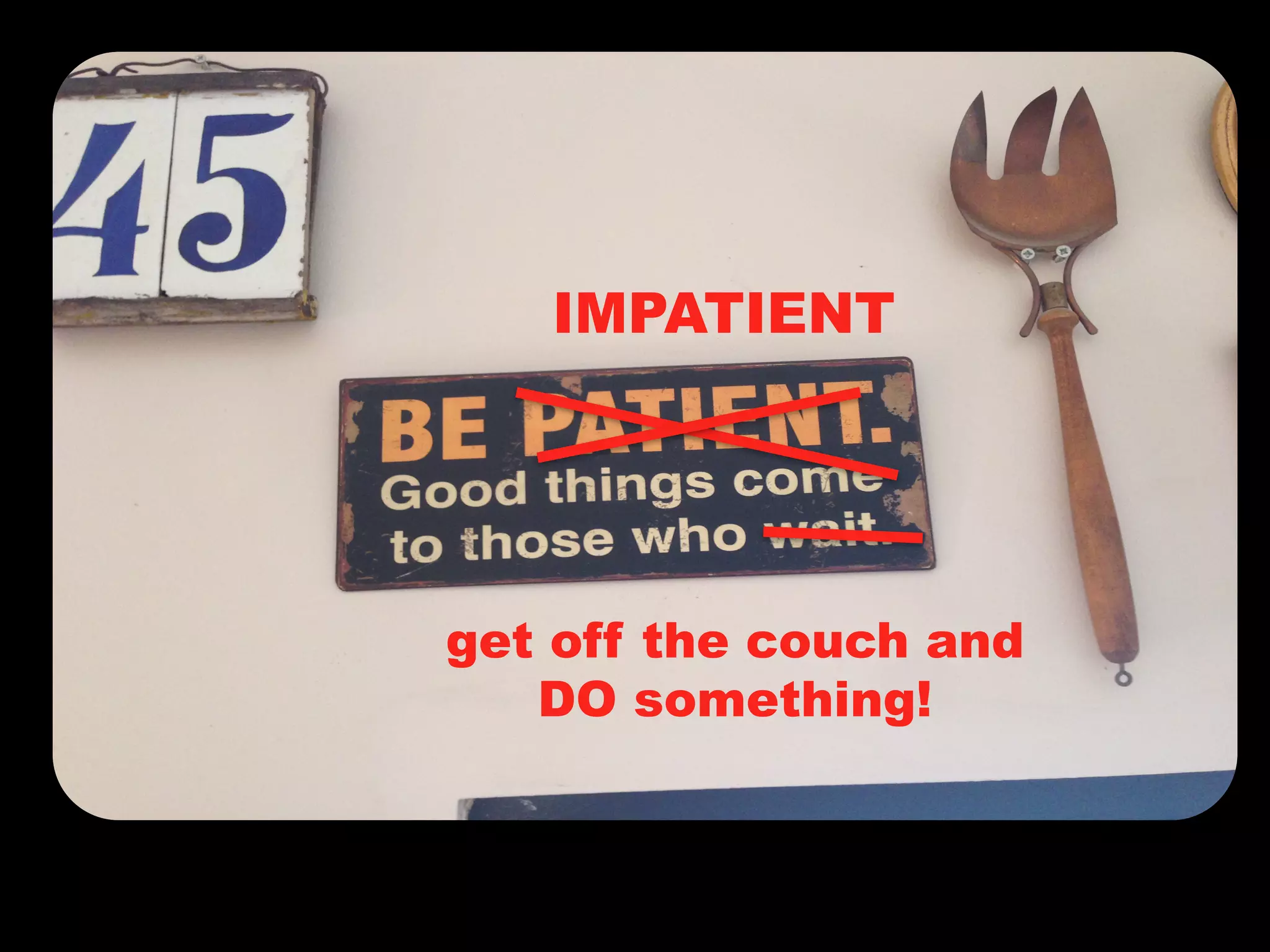 IMPATIENT
get off the couch and
DO something!
 