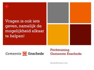 +
Pitchtraining
Gemeente Enschede
JaninkaFeenstra.com
Vragen is ook iets
geven, namelijk de
mogelijkheid elkaar
te helpen!
 