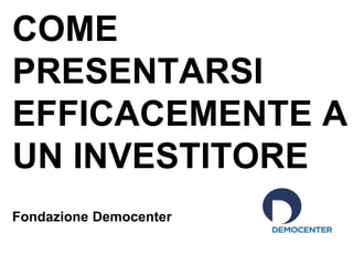 COME
PRESENTARSI
EFFICACEMENTE A
UN INVESTITORE
Fondazione Democenter

 
