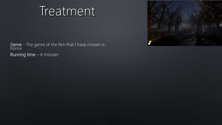 Genre - The genre of the film that I have chosen is
horror.
Running time – 4 minutes
 