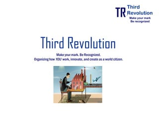 Third
                                                                    Third
                                                           TR
                                                           TR        Revolution
                                                                    Revolution
                                                                    Make your mark
                                                                    Be recognized




    Third Revolution
                Make your mark. Be Recognized.
Organizing how YOU work, innovate, and create as a world citizen.
 
