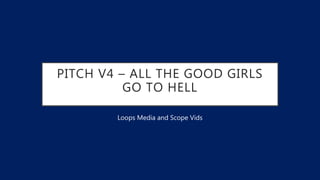 PITCH V4 – ALL THE GOOD GIRLS
GO TO HELL
Loops Media and Scope Vids
 