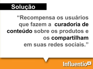 Solução
“Recompensa os usuários
que fazem a curadoria de
conteúdo sobre os produtos e
os compartilham
em suas redes sociais.”
 