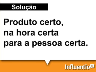 Solução
Produto certo,
na hora certa
para a pessoa certa.
 