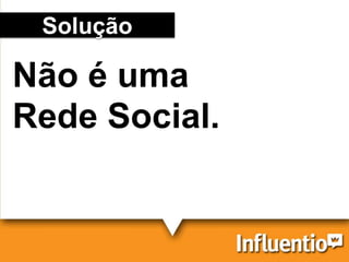 Solução
Não é uma
Rede Social.
 