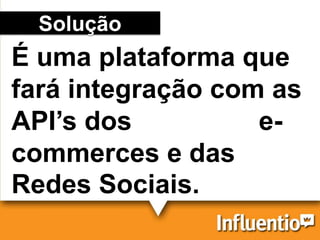 Solução
É uma plataforma que
fará integração com as
API’s dos e-
commerces e das
Redes Sociais.
 