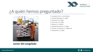 ¿A quién hemos preguntado?
 Inverpesca Fish, S.L. (Las Palmas)
 Pescados Maravilla, S.L. (Vigo)
 Pescanova, S.A. (Vigo)
 Carlos Soto, S.L. (Vigo)
 Cabomar, S.L. (Marín)
 Seafood Connection, S.L. (Vigo)
 Pescados JL Corbacho, S.L. (Algeciras)
 Pescapuerta, S.L. (Vigo)
 