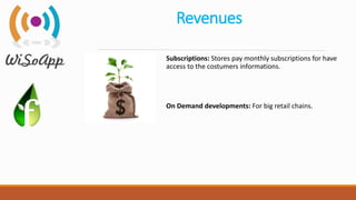 Revenues
Subscriptions: Stores pay monthly subscriptions for have
access to the costumers informations.
On Demand developments: For big retail chains.
 