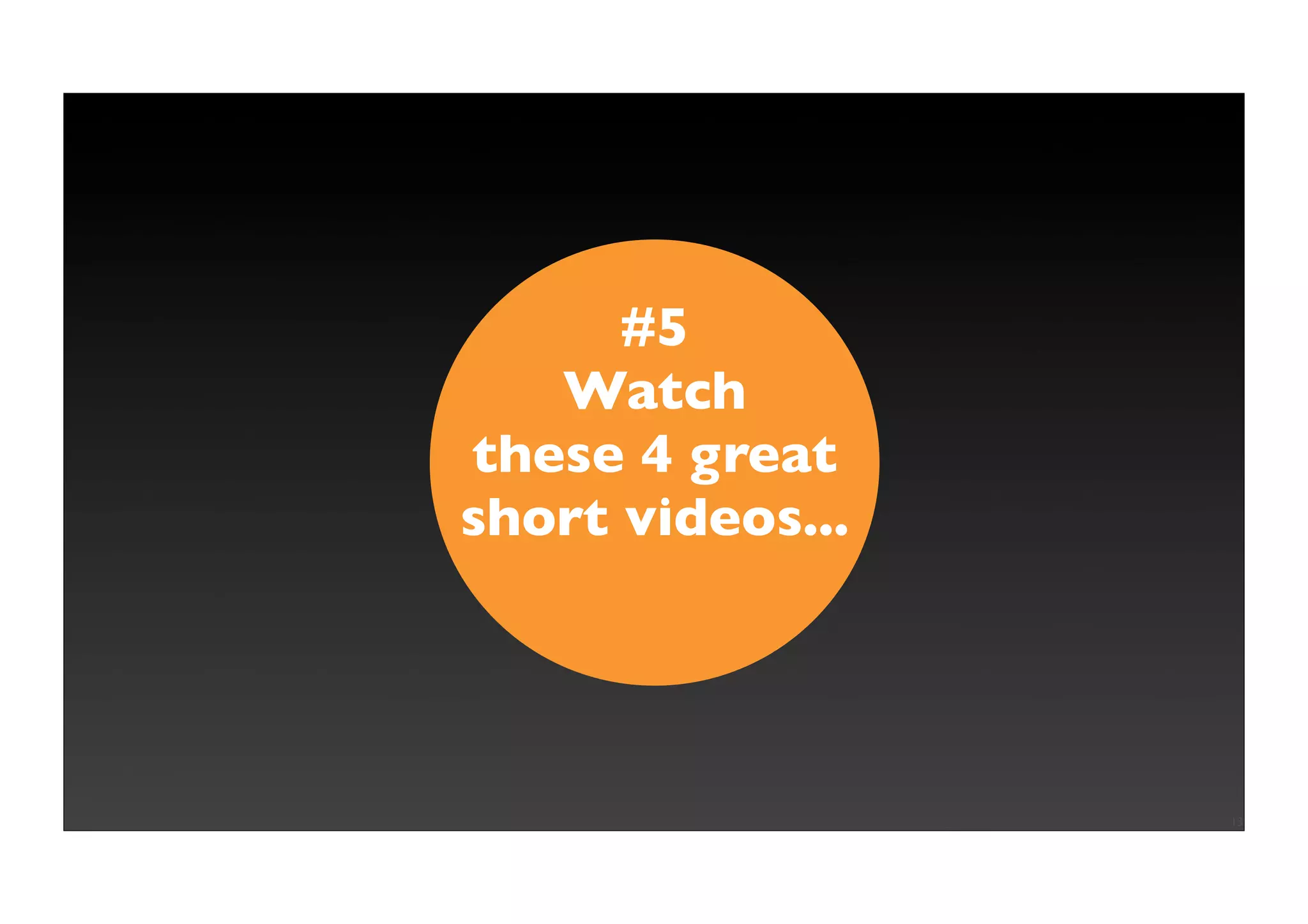 #5
   Watch
these 4 great
short videos...




                  13
 