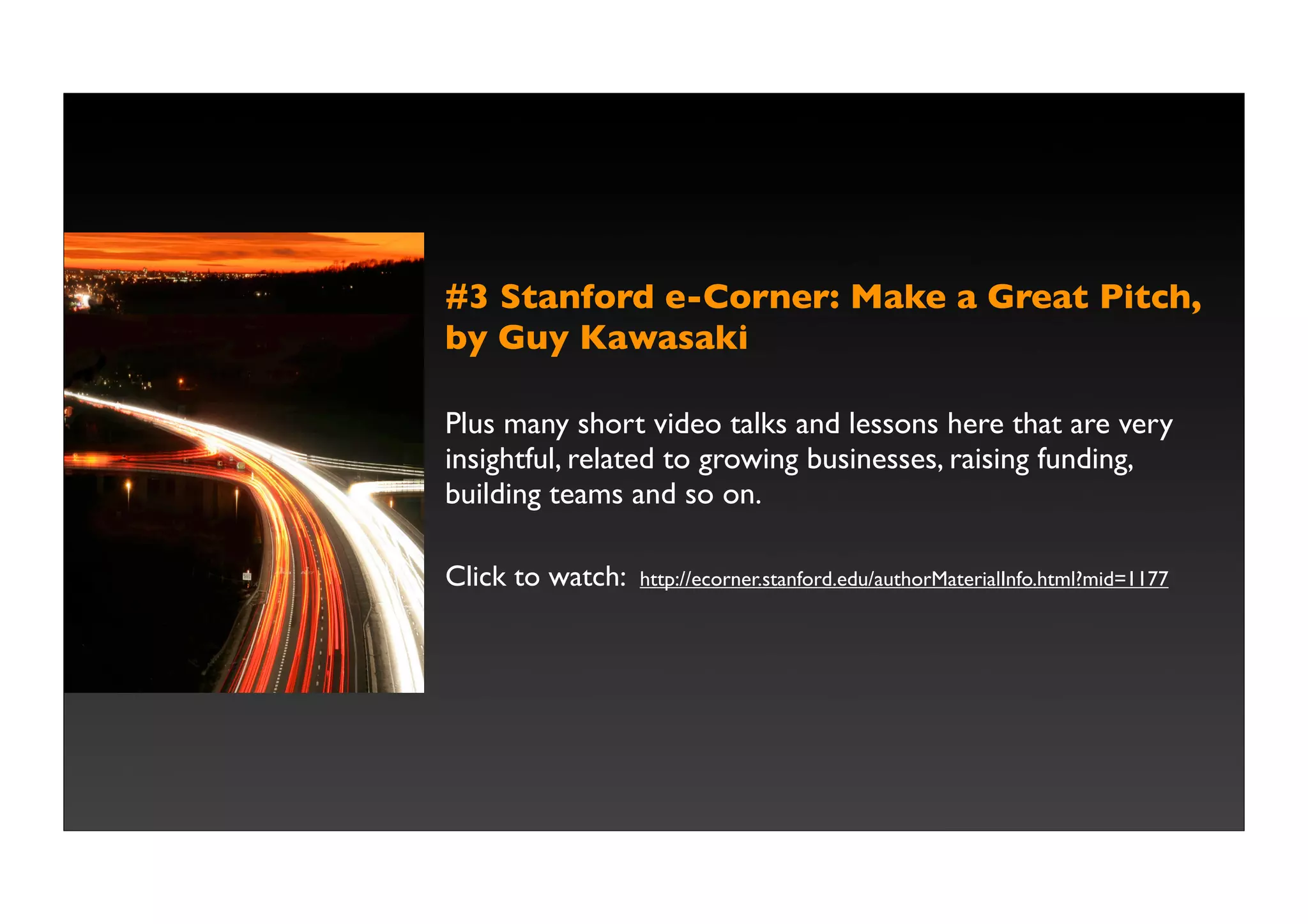 #3 Stanford e-Corner: Make a Great Pitch,
by Guy Kawasaki

Plus many short video talks and lessons here that are very
insightful, related to growing businesses, raising funding,
building teams and so on.

Click to watch:   http://ecorner.stanford.edu/authorMaterialInfo.html?mid=1177
 
