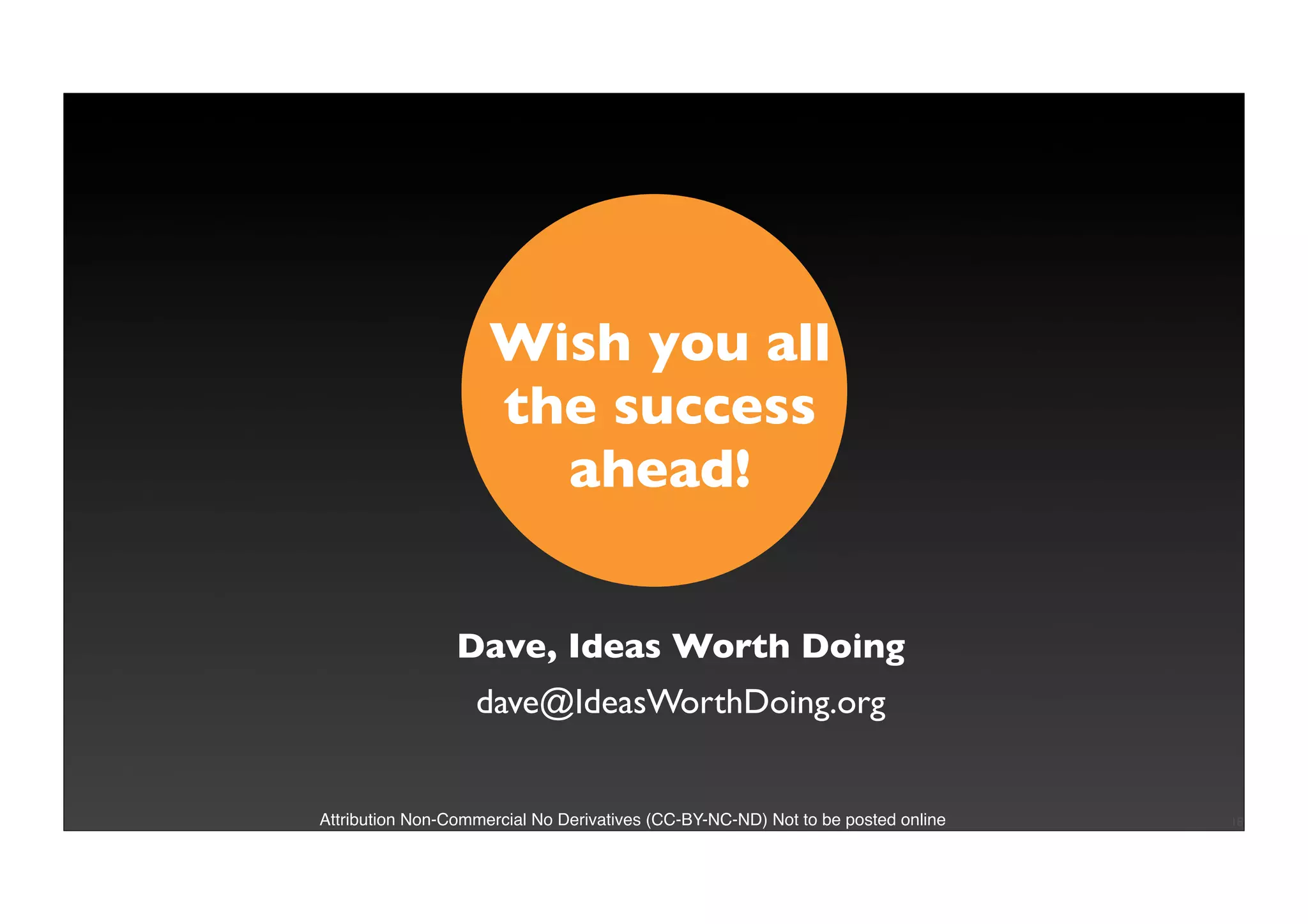 Wish you all
                     the success
                       ahead!


                 Dave, Ideas Worth Doing
                   dave@IdeasWorthDoing.org


Attribution Non-Commercial No Derivatives (CC-BY-NC-ND) Not to be posted online   18
 
