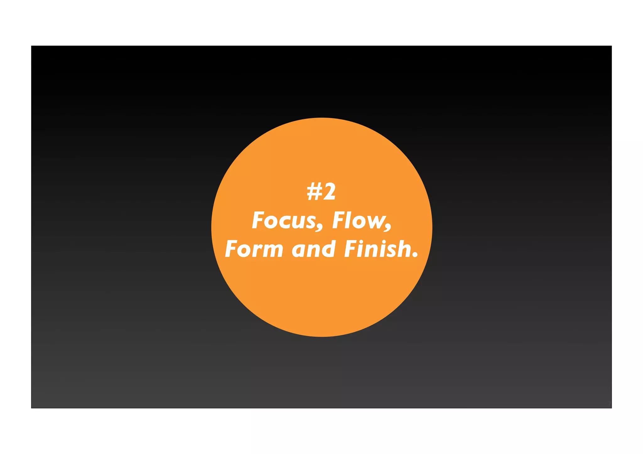 #2
  Focus, Flow,
Form and Finish.




                   7
 