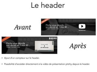 Le header 
Avant 
Après 
• Ajout d’un compteur sur le header. 
• Possibilité d’accéder directement à la vidéo de présentation pitchy depuis le header. 
 