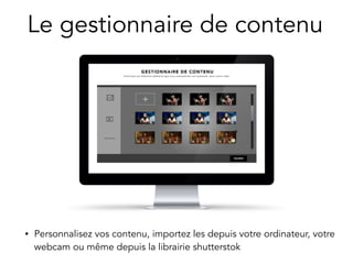 Le gestionnaire de contenu 
• Personnalisez vos contenu, importez les depuis votre ordinateur, votre 
webcam ou même depuis la librairie shutterstok 
 