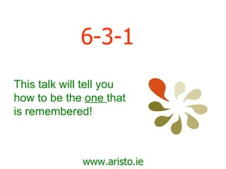 6-3-1 www.aristo.ie This talk will tell you how to be the  one  that is remembered! 