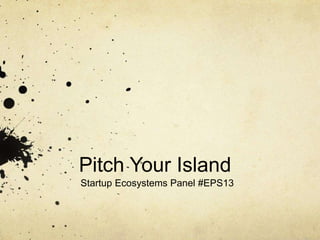 Pitch Your Island
Startup Ecosystems Panel #EPS13
 