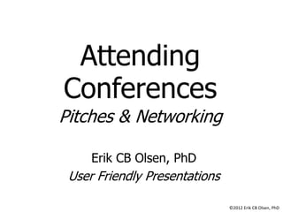 Attending
Conferences
Pitches & Networking
Erik CB Olsen, PhD

User Friendly Presentations
©2012 Erik CB Olsen, PhD

 