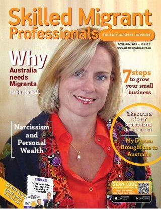 FEBRUARY 2015 • ISSUE 2
Australia
needs
Migrants
WhyWhy
Take control
of your
professional
development
Take control
of your
professional
development
My Dream
Brought me to
Australia
www.smpmagazine.com.au
Narcissism
and
Personal
Wealth
to grow
your small
business
steps
Details Inside
CLAIM
YOUR
FREE DVD!
Rebecca BallRebecca Ball
download SMP mobile
App! For offers,
discounts and more...
SCAN CODE
 