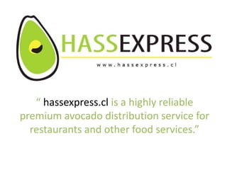 “ hassexpress.cl is a highly reliable
premium avocado distribution service for
  restaurants and other food services.”
 