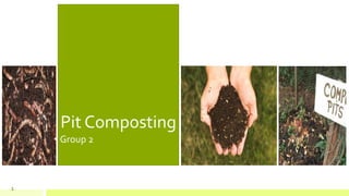 1 
Pit Composting 
• Group 2 
 