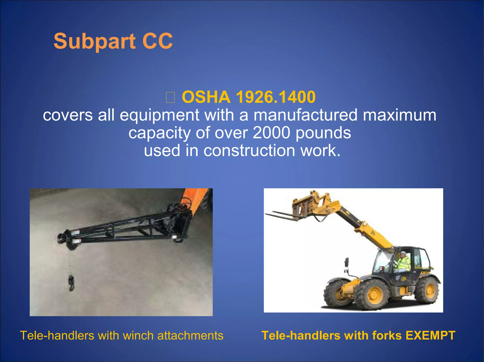 􀁹 OSHA 1926.1400
covers all equipment with a manufactured maximum
capacity of over 2000 pounds
used in construction work.
Subpart CC
Tele-handlers with forks EXEMPTTele handlers with winch attachments‐
 