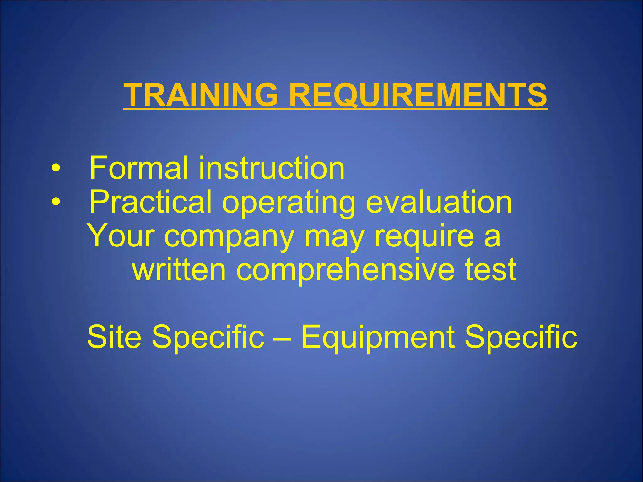 • Formal instruction
• Practical operating evaluation
Your company may require a
written comprehensive test
Site Specific – Equipment Specific
TRAINING REQUIREMENTS
 