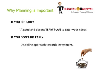 Why Planning is Important
IF YOU DIE EARLY
A good and decent TERM PLAN to cater your needs.
IF YOU DON’T DIE EARLY
Discipl...