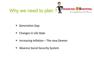 Why we need to plan ?
 Generation Gap
 Changes in Life Style
 Increasing Inflation – The new Demon
 Absence Social Sec...