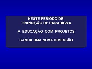 NESTE PERÍODO DE  TRANSIÇÃO DE PARADIGMA A  EDUCAÇÃO  COM  PROJETOS GANHA UMA NOVA DIMENSÃO 