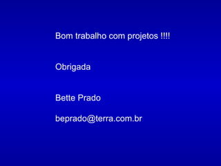 Bom trabalho com projetos !!!! Obrigada Bette Prado [email_address] 