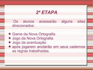 2ª ETAPA
    Os alunos        acessarão   alguns   sites
    direcionados:

   Game da Nova Ortografia
   Jogo da Nova Ortografia
   Jogo da acentuação
   após jogarem anotarão em seus cadernos
    as regras trabalhadas.
 
