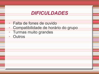 DIFICULDADES
➢   Falta de fones de ouvido
➢   Compatibilidade de horário do grupo
➢   Turmas muito grandes
➢   Outros
 