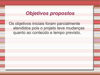 Objetivos propostos
Os objetivos iniciais foram parcialmente
  atendidos pois o projeto teve mudanças
  quanto ao conteúdo e tempo previsto.
 
