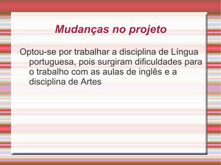 Mudanças no projeto
Optou-se por trabalhar a disciplina de Língua
  portuguesa, pois surgiram dificuldades para
  o trabalho com as aulas de inglês e a
  disciplina de Artes
 