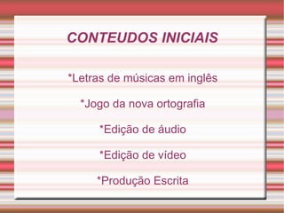 CONTEUDOS INICIAIS

*Letras de músicas em inglês

  *Jogo da nova ortografia

     *Edição de áudio

     *Edição de vídeo

     *Produção Escrita
 