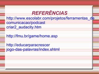 REFERÊNCIAS
http://www.escolabr.com/projetos/ferramentas_de
comunicacao/podcast
criar2_audacity.htm

http://fmu.br/game/home.asp

http://educarparacrescer
jogo-das-palavras/index.shtml
 