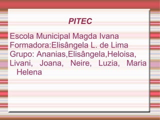 PITEC
Escola Municipal Magda Ivana
Formadora:Elisângela L. de Lima
Grupo: Ananias,Elisângela,Heloisa,
Livani, Joana, Neire, Luzia, Maria
  Helena
 