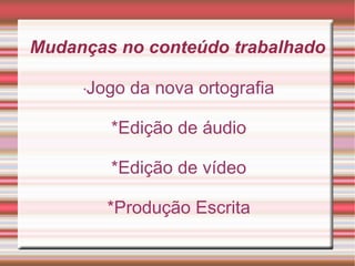Mudanças no conteúdo trabalhado

     Jogo da nova ortografia
     *



         *Edição de áudio

         *Edição de vídeo

         *Produção Escrita
 